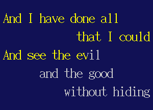 And I have done all
that I could

And see the evil
and the good
without hiding