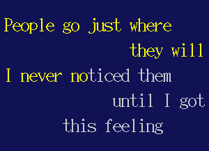 People go just where
they will

I never noticed them
until I got
this feeling