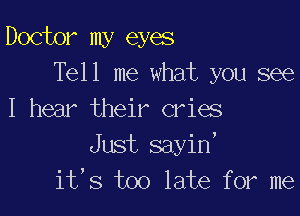 Doctor my eyes
Tell me what you see

I hear their cries
Just sayin,
it,s too late for me