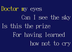 Doctor my eyes
Can I see the sky

Is this the prize
For having learned
how not to cry