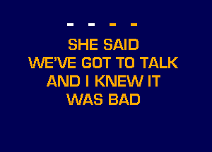 SHE SAID
WE'VE GOT TO TALK

AND I KNEW IT
WAS BAD