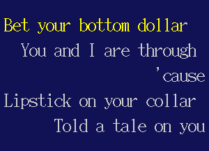 Bet your bottom dol lar
You and I are through
ocause

Lipstick on your collar
Told a tale on you