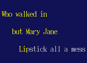 Who walked in

but Mary Jane

Lipstick all a mess