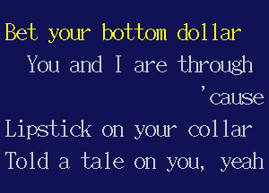Bet your bottom dollar
You and I are through
ocause

Lipstick on your collar
Told a tale on you, yeah