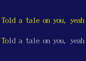 Told a tale on you, yeah

Told a tale on you, yeah