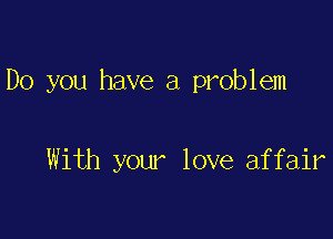 Do you have a problem

With your love affair