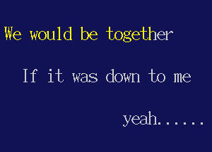 We would be together

If it was down to me

yeah ......