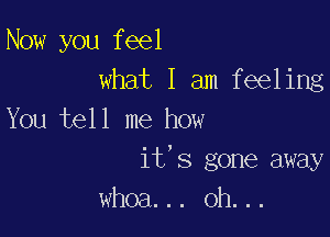 Now you feel
what I am feeling

You tell me how
it's gone away
whoa... oh...