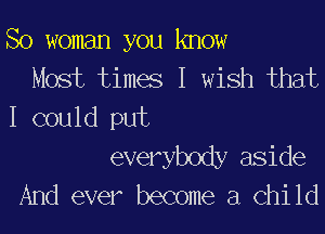So woman you know
Most times I wish that
I could put

everybody aside
And ever become 3 Chi 1d