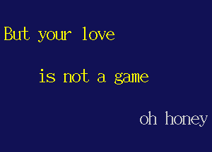 But your love

is not a game

0h honey