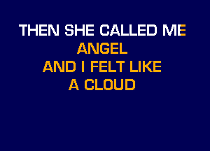 THEN SHE CALLED ME
ANGEL
AND I FELT LIKE

A CLOUD