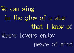 We can sing
in the glow of a star
that I know of

Where lovers enjoy
peace of mind