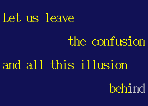 Let us leave

the confusion

and all this illusion

behind