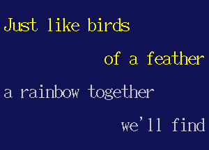 Just like birds

of a feather

a rainbow together

we,11 find