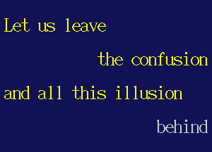 Let us leave

the confusion

and all this illusion

behind