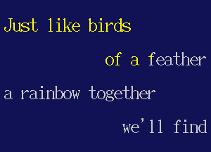 Just like birds

of a feather

a rainbow together

we,11 find