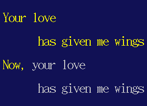 Your love

has given me wings

Now, your love

has given me wings