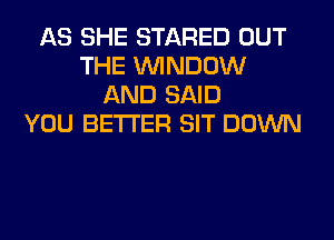 AS SHE STARED OUT
THE WINDOW
AND SAID
YOU BETTER SIT DOWN
