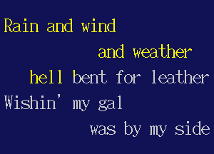 Rain and wind
and weather
hell bent for leather

Wishin' my gal
was by my side