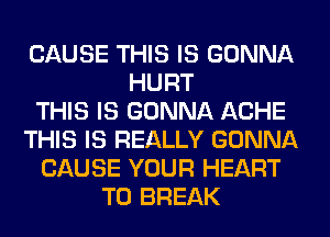 CAUSE THIS IS GONNA
HURT
THIS IS GONNA ACHE
THIS IS REALLY GONNA
CAUSE YOUR HEART
T0 BREAK