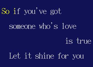 So if you,ve got

someone who's love
is true

Let it shine for you