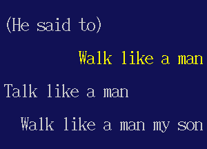 (He said to)

Walk like a man

Talk like a man

Walk like a man my son