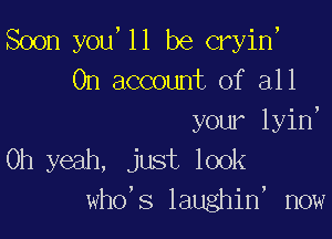 Soon you,11 be cryin'
On account of all

your lyin,
Oh yeah, just look
who's laughin' now