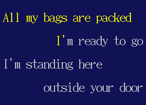All my bags are packed
I,m ready to go

I'm standing here

outside your door
