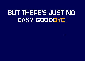 BUT THERE'S JUST N0
EASY GOODBYE