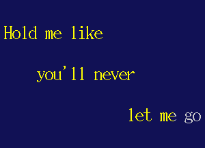 Hold me like

you,11 never

let me go