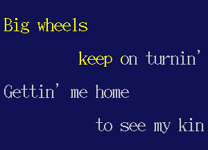 Big wheels

keep on turnin'

Gettin' me home

to see my kin