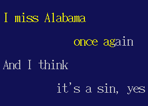 I miss Alabama
once again

And I think

it s a sin, yes