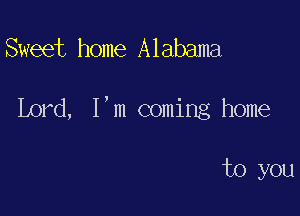 Sweet home Alabama

Lord, I,m coming home

to you