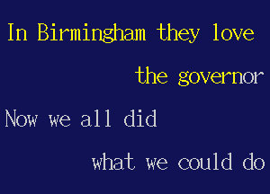 1n Birmingham they love

the governor
Now we all did

what we could do
