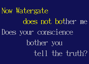 Now Watergate
does not bother me

Does your conscience
bother you
tell the truth?