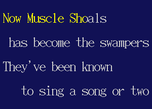 Now Muscle Shoals
has become the swampers
They ve been known

to Sing a song or two
