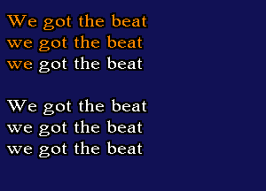 We got the beat
we got the beat
we got the beat

XVe got the beat
we got the beat
we got the beat