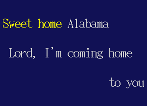 Sweet home Alabama

Lord, I,m coming home

to you