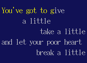 You,ve got to give
a little
take a little

and let your poor heart
break a little