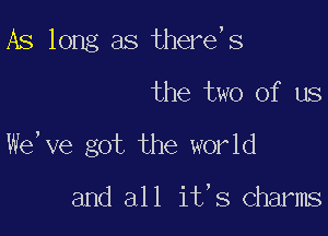 As long as ther6 s

the two of us
We, ve got the world

and all it's Charms