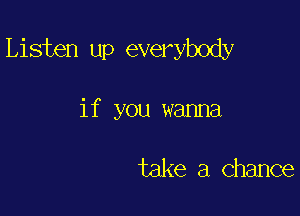 Listen up everybody

if you wanna

take a chance