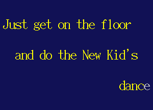 Just get on the floor

and do the New Kid,s

dance