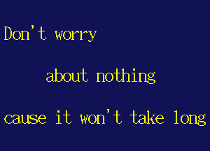 Don,t worry

about nothing

cause it won't take long