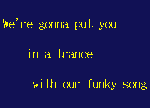 We, re gonna put you

in a trance

with our funky song