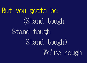 But you gotta be
(Stand tough
Stand tough

Stand mugh)
We, re rough