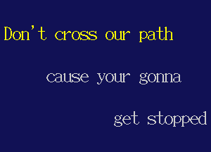 Don,t cross our path

cause your gonna

get stopped