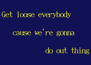 Get loose everybody

cause we,re gonna

do out thing