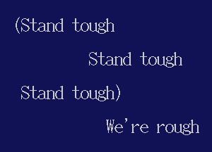 (Stand tough
Stand tough

Stand tough)
We, re rough