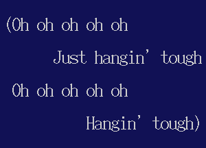 (Oh oh oh oh oh
Just hangin' tough

Oh oh oh oh oh
Hangin' tough)