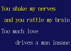 You shake my nerves

and you rattle my brain

Too much love

drives a man insane
